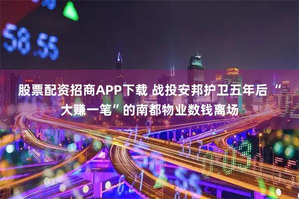 股票配资招商APP下载 战投安邦护卫五年后 “大赚一笔”的南都物业数钱离场
