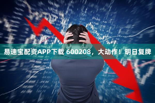 易速宝配资APP下载 600208，大动作！明日复牌