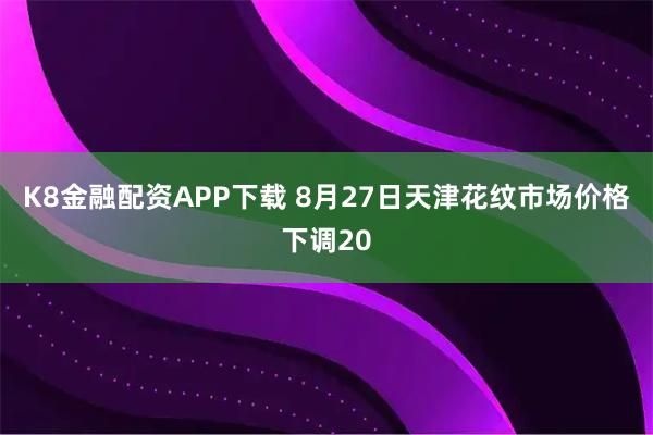 K8金融配资APP下载 8月27日天津花纹市场价格下调20