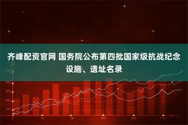 齐峰配资官网 国务院公布第四批国家级抗战纪念设施、遗址名录