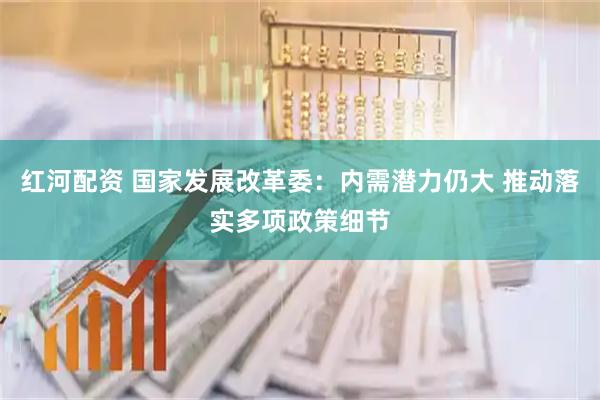 红河配资 国家发展改革委:内需潜力仍大 推动落实多项政策细节