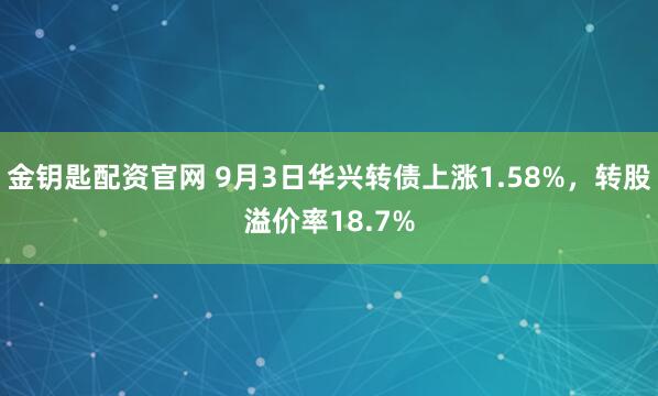 金钥匙配资官网 9月3日华兴转债上涨1.58%，转股溢价率18.7%