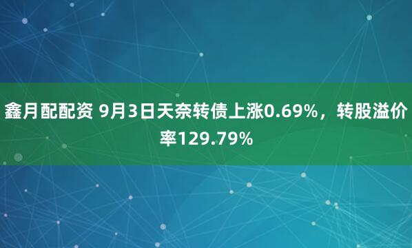 鑫月配配资 9月3日天奈转债上涨0.69%，转股溢价率129.79%