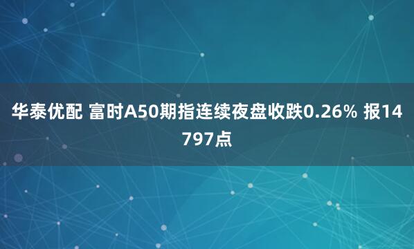 华泰优配 富时A50期指连续夜盘收跌0.26% 报14797点