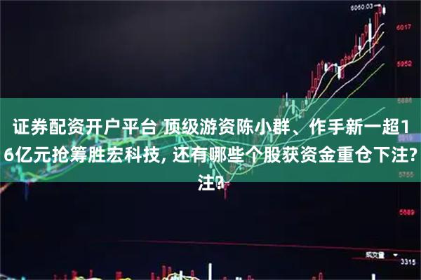 证券配资开户平台 顶级游资陈小群、作手新一超16亿元抢筹胜宏科技, 还有哪些个股获资金重仓下注?