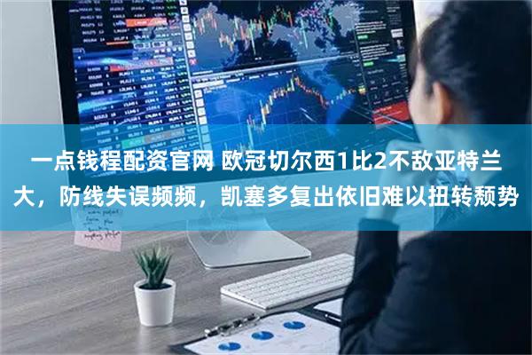 一点钱程配资官网 欧冠切尔西1比2不敌亚特兰大,防线失误频频,凯塞多复出依旧难以扭转颓势