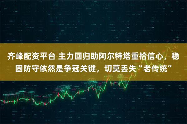 齐峰配资平台 主力回归助阿尔特塔重拾信心，稳固防守依然是争冠关键，切莫丢失“老传统”