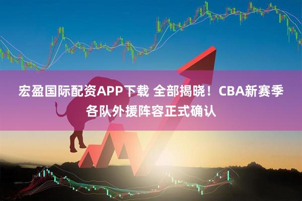 宏盈国际配资APP下载 全部揭晓！CBA新赛季各队外援阵容正式确认