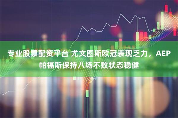 专业股票配资平台 尤文图斯欧冠表现乏力,AEP帕福斯保持八场不败状态稳健