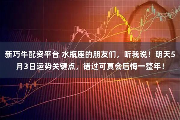 新巧牛配资平台 水瓶座的朋友们，听我说！明天5月3日运势关键点，错过可真会后悔一整年！
