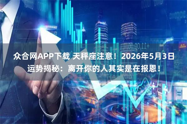 众合网APP下载 天秤座注意！2026年5月3日运势揭秘：离开你的人其实是在报恩！