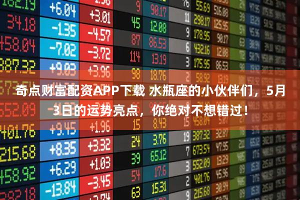 奇点财富配资APP下载 水瓶座的小伙伴们，5月3日的运势亮点，你绝对不想错过！