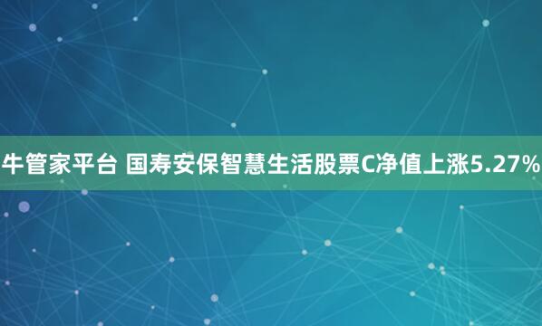 牛管家平台 国寿安保智慧生活股票C净值上涨5.27%
