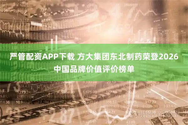 严管配资APP下载 方大集团东北制药荣登2026中国品牌价值评价榜单